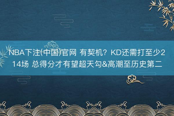 NBA下注(中国)官网 有契机？KD还需打至少214场 总得分才有望超天勾&高潮至历史第二
