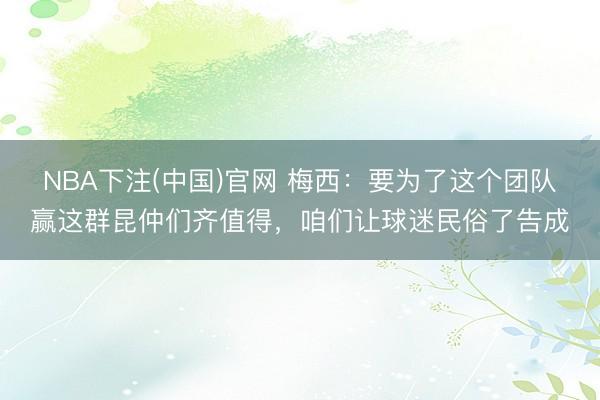 NBA下注(中国)官网 梅西：要为了这个团队赢这群昆仲们齐值得，咱们让球迷民俗了告成
