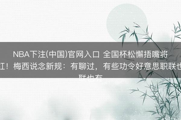 NBA下注(中国)官网入口 全国杯松懈捂嘴将染红！梅西说念新规：有聊过，有些功令好意思职联也有