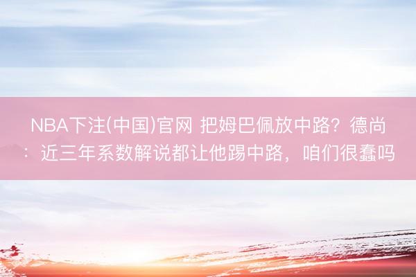 NBA下注(中国)官网 把姆巴佩放中路？德尚：近三年系数解说都让他踢中路，咱们很蠢吗