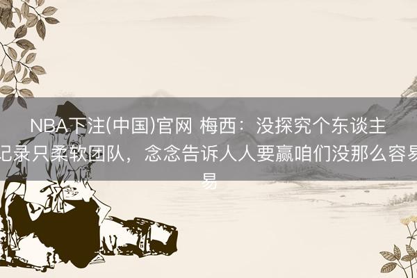 NBA下注(中国)官网 梅西：没探究个东谈主记录只柔软团队，念念告诉人人要赢咱们没那么容易
