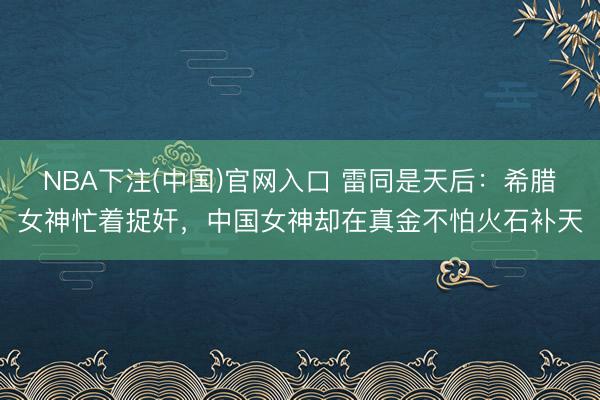NBA下注(中国)官网入口 雷同是天后：希腊女神忙着捉奸，中国女神却在真金不怕火石补天