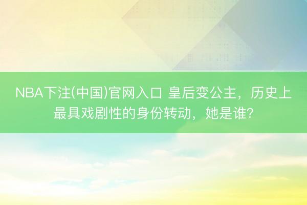 NBA下注(中国)官网入口 皇后变公主,历史上最具戏剧性的身份转动,她是谁?