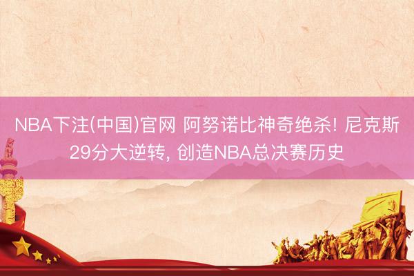 NBA下注(中国)官网 阿努诺比神奇绝杀! 尼克斯29分大逆转， 创造NBA总决赛历史