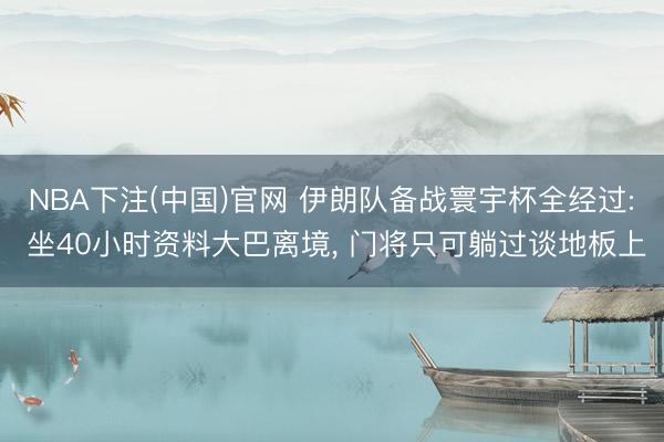 NBA下注(中国)官网 伊朗队备战寰宇杯全经过: 坐40小时资料大巴离境， 门将只可躺过谈地板上