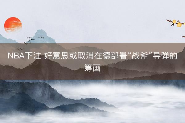 NBA下注 好意思或取消在德部署“战斧”导弹的筹画