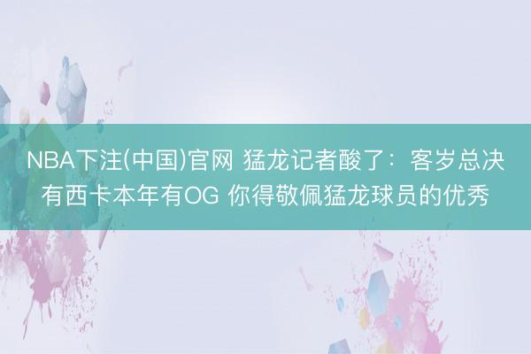 NBA下注(中国)官网 猛龙记者酸了：客岁总决有西卡本年有OG 你得敬佩猛龙球员的优秀