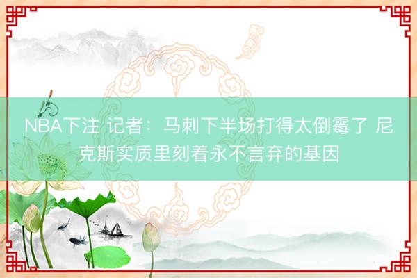 NBA下注 记者：马刺下半场打得太倒霉了 尼克斯实质里刻着永不言弃的基因