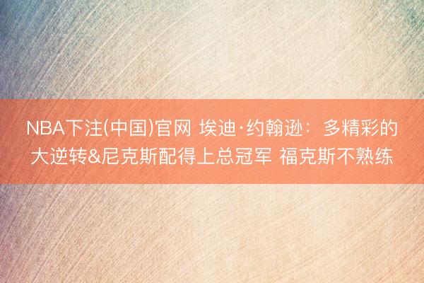 NBA下注(中国)官网 埃迪·约翰逊：多精彩的大逆转&尼克斯配得上总冠军 福克斯不熟练