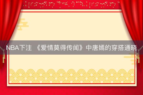 NBA下注 《爱情莫得传闻》中唐嫣的穿搭通晓