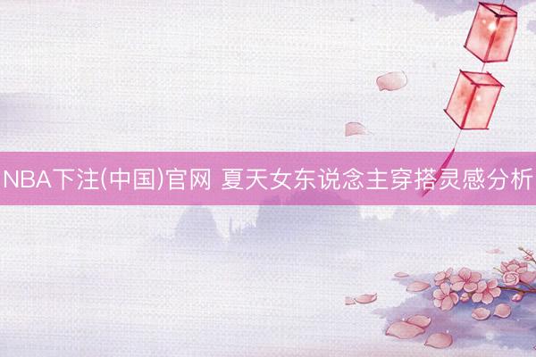 NBA下注(中国)官网 夏天女东说念主穿搭灵感分析