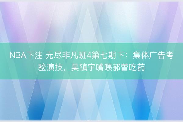 NBA下注 无尽非凡班4第七期下：集体广告考验演技，吴镇宇嘴喂郝蕾吃药