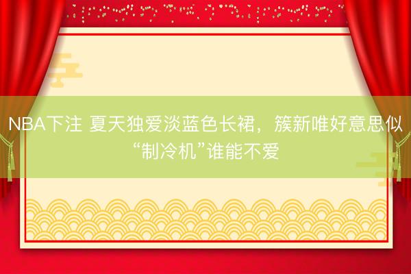 NBA下注 夏天独爱淡蓝色长裙，簇新唯好意思似“制冷机”谁能不爱