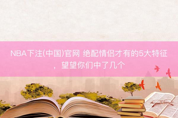NBA下注(中国)官网 绝配情侣才有的5大特征，望望你们中了几个
