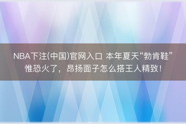 NBA下注(中国)官网入口 本年夏天“勃肯鞋”惟恐火了，昂扬面子怎么搭王人精致！