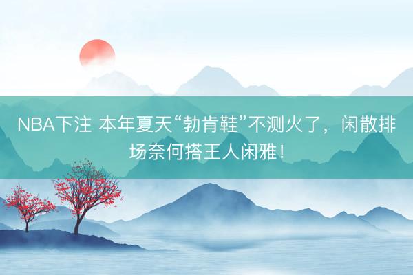 NBA下注 本年夏天“勃肯鞋”不测火了,闲散排场奈何搭王人闲雅!