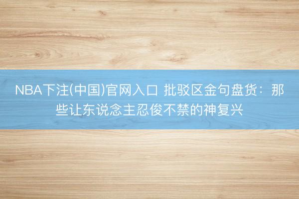 NBA下注(中国)官网入口 批驳区金句盘货：那些让东说念主忍俊不禁的神复兴