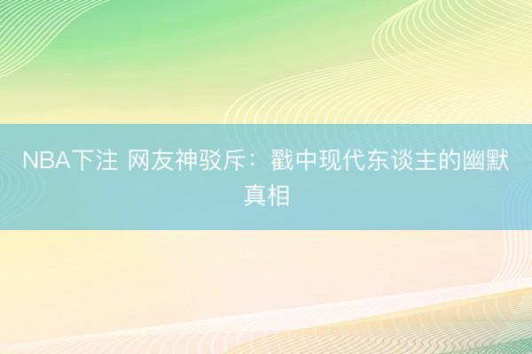 NBA下注 网友神驳斥：戳中现代东谈主的幽默真相