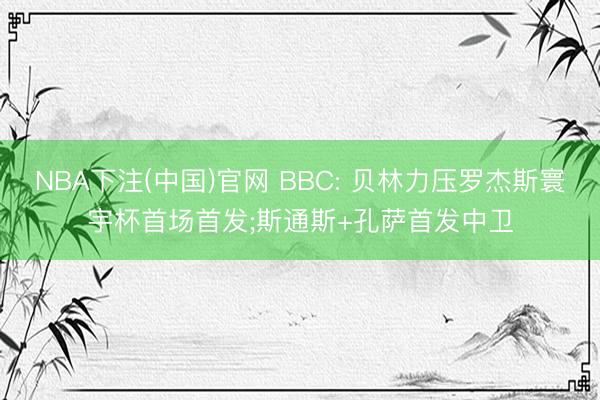 NBA下注(中国)官网 BBC: 贝林力压罗杰斯寰宇杯首场首发;斯通斯+孔萨首发中卫