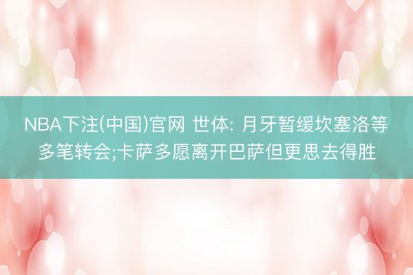 NBA下注(中国)官网 世体: 月牙暂缓坎塞洛等多笔转会;卡萨多愿离开巴萨但更思去得胜