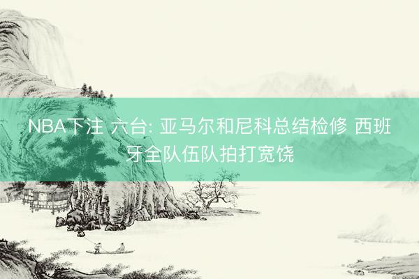 NBA下注 六台: 亚马尔和尼科总结检修 西班牙全队伍队拍打宽饶
