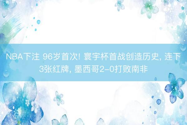 NBA下注 96岁首次! 寰宇杯首战创造历史, 连下3张红牌, 墨西哥2-0打败南非