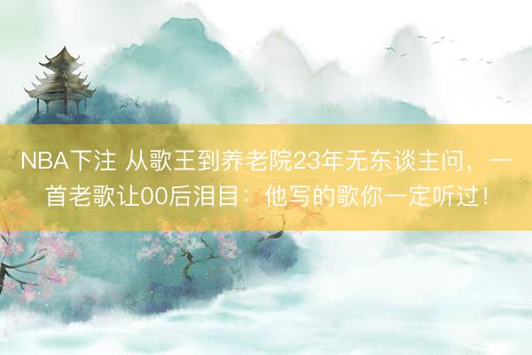 NBA下注 从歌王到养老院23年无东谈主问，一首老歌让00后泪目：他写的歌你一定听过！