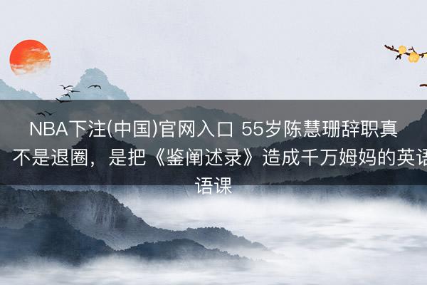 NBA下注(中国)官网入口 55岁陈慧珊辞职真相:不是退圈,是把《鉴阐述录》造成千万姆妈的英语课