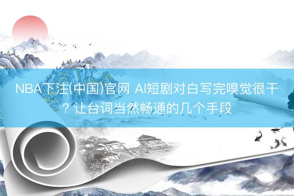 NBA下注(中国)官网 AI短剧对白写完嗅觉很干? 让台词当然畅通的几个手段