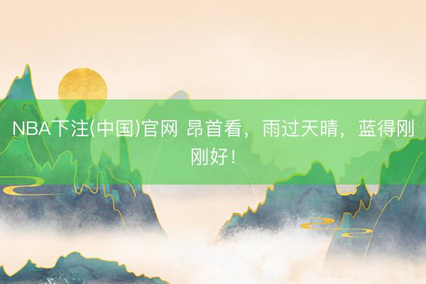 NBA下注(中国)官网 昂首看，雨过天晴，蓝得刚刚好！