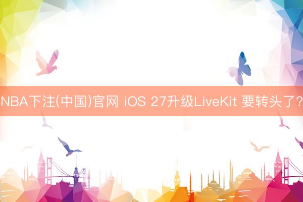NBA下注(中国)官网 iOS 27升级LiveKit 要转头了?