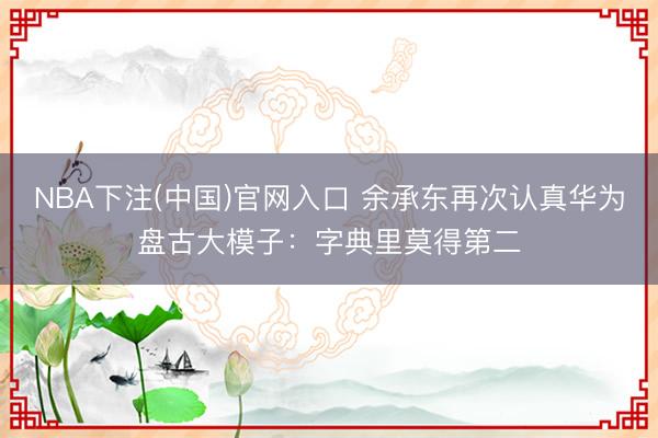 NBA下注(中国)官网入口 余承东再次认真华为盘古大模子：字典里莫得第二