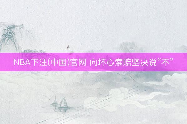 NBA下注(中国)官网 向坏心索赔坚决说“不”