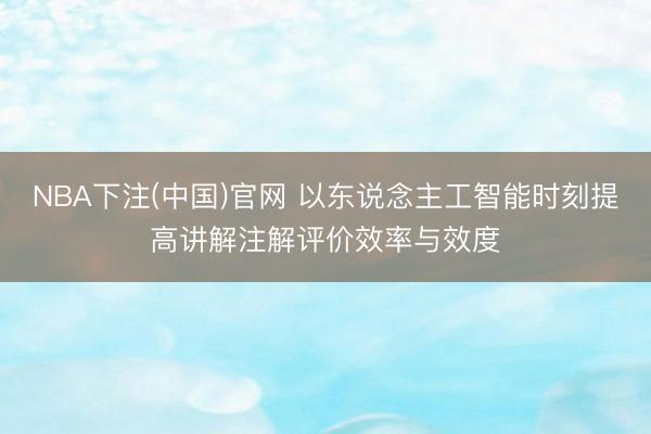 NBA下注(中国)官网 以东说念主工智能时刻提高讲解注解评价效率与效度