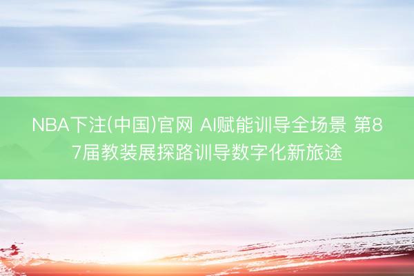 NBA下注(中国)官网 AI赋能训导全场景 第87届教装展探路训导数字化新旅途