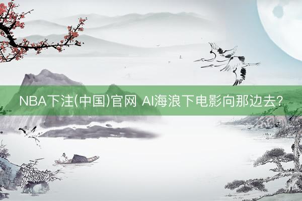 NBA下注(中国)官网 AI海浪下电影向那边去？