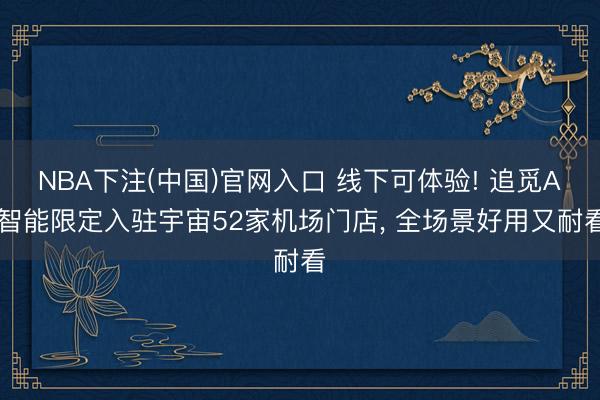 NBA下注(中国)官网入口 线下可体验! 追觅AI智能限定入驻宇宙52家机场门店， 全场景好用又耐看