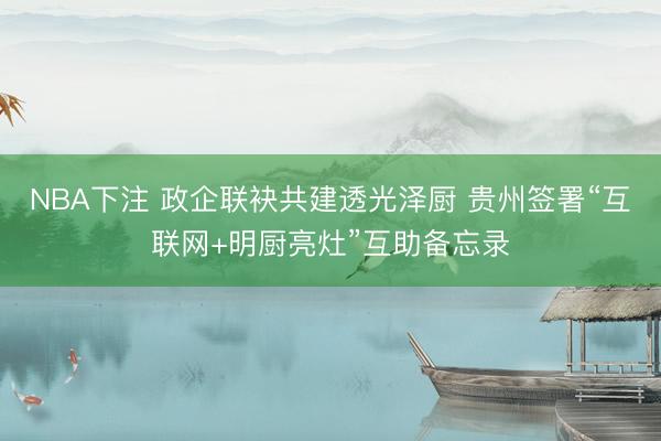 NBA下注 政企联袂共建透光泽厨 贵州签署“互联网+明厨亮灶”互助备忘录