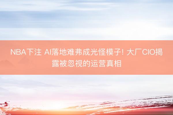NBA下注 AI落地难弗成光怪模子! 大厂CIO揭露被忽视的运营真相