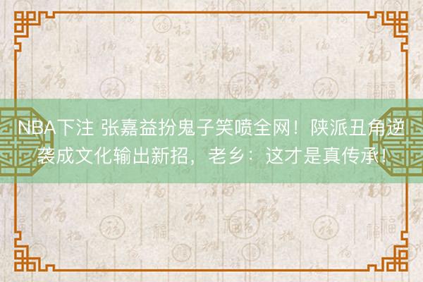 NBA下注 张嘉益扮鬼子笑喷全网！陕派丑角逆袭成文化输出新招，老乡：这才是真传承！