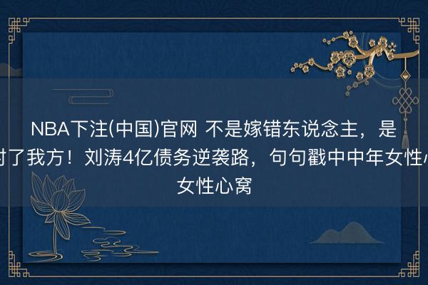 NBA下注(中国)官网 不是嫁错东说念主，是选对了我方！刘涛4亿债务逆袭路，句句戳中中年女性心窝