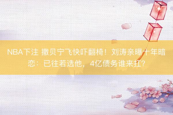 NBA下注 撒贝宁飞快吓翻椅!刘涛亲曝十年暗恋:已往若选他,4亿债务谁来扛?