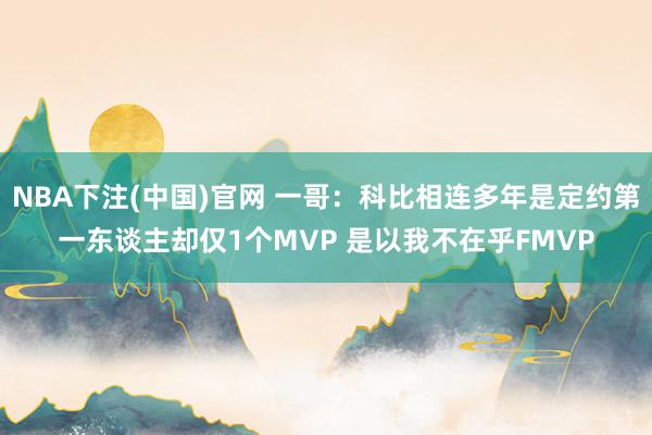 NBA下注(中国)官网 一哥：科比相连多年是定约第一东谈主却仅1个MVP 是以我不在乎FMVP