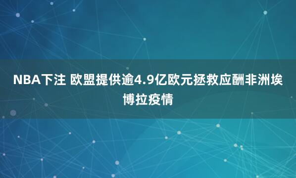 NBA下注 欧盟提供逾4.9亿欧元拯救应酬非洲埃博拉疫情