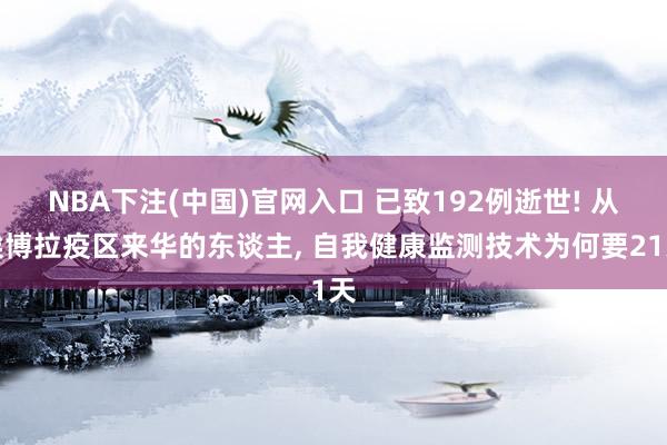 NBA下注(中国)官网入口 已致192例逝世! 从埃博拉疫区来华的东谈主， 自我健康监测技术为何要21天