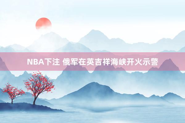 NBA下注 俄军在英吉祥海峡开火示警