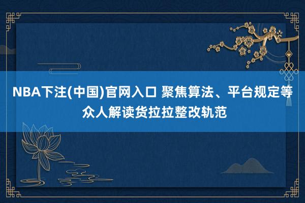 NBA下注(中国)官网入口 聚焦算法、平台规定等 众人解读货拉拉整改轨范