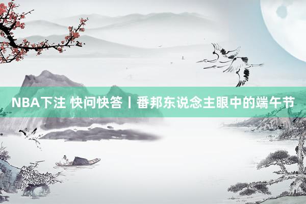 NBA下注 快问快答丨番邦东说念主眼中的端午节