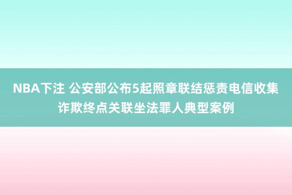 NBA下注 公安部公布5起照章联结惩责电信收集诈欺终点关联坐法罪人典型案例