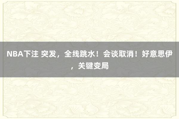 NBA下注 突发，全线跳水！会谈取消！好意思伊，关键变局